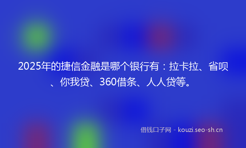 2025年的捷信金融是哪个银行有：拉卡拉、省呗、你我贷、360借条、人人贷等。
