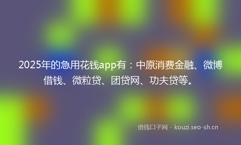 2025年的急用花钱app有:中原消费金融、微博借钱、微粒贷、团贷网、功夫贷等。