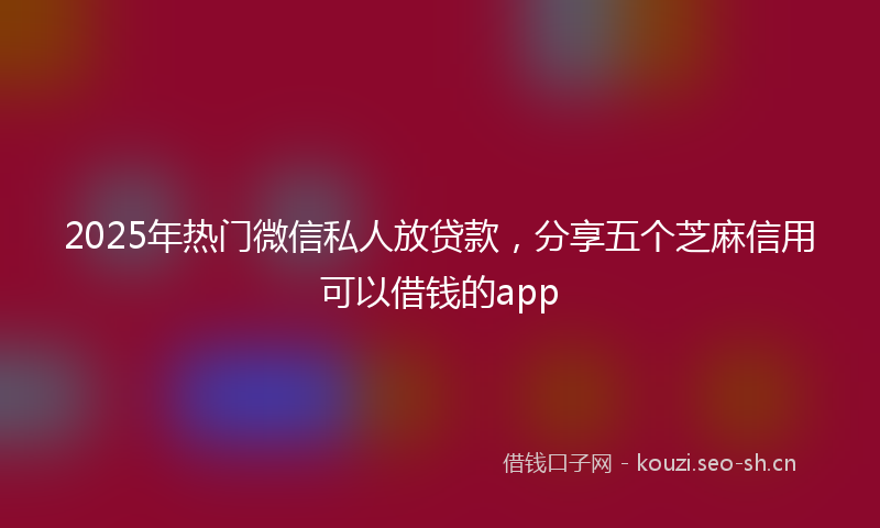 2025年热门微信私人放贷款,分享五个芝麻信用可以借钱的app