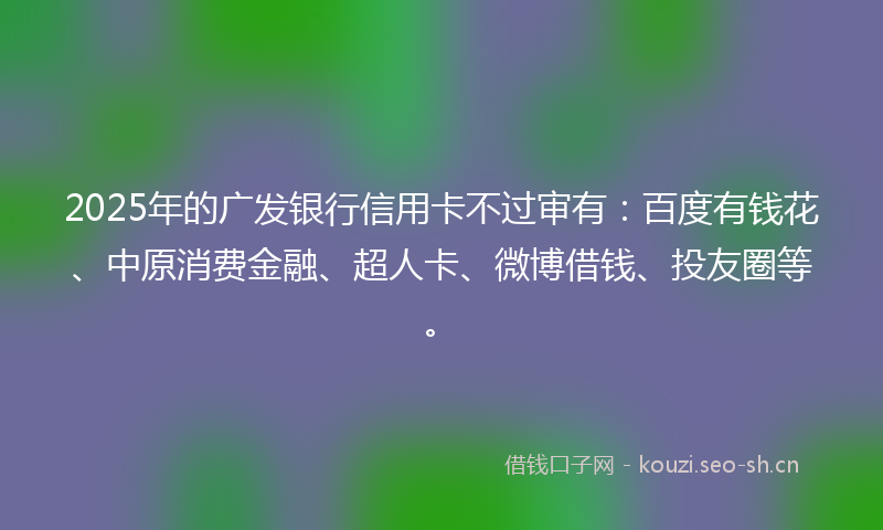 2025年的广发银行信用卡不过审有：百度有钱花、中原消费金融、超人卡、微博借钱、投友圈等。