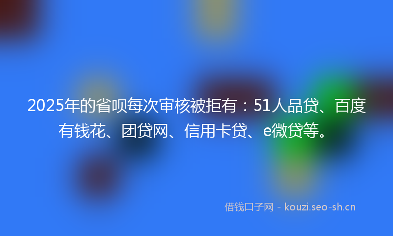 2025年的省呗每次审核被拒有：51人品贷、百度有钱花、团贷网、信用卡贷、e微贷等。