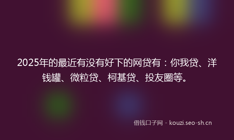 2025年的最近有没有好下的网贷有：你我贷、洋钱罐、微粒贷、柯基贷、投友圈等。