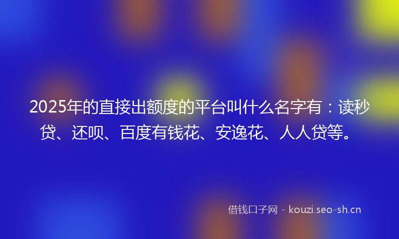 2025年的直接出额度的平台叫什么名字有：读秒贷、还呗、百度有钱花、安逸花、人人贷等。