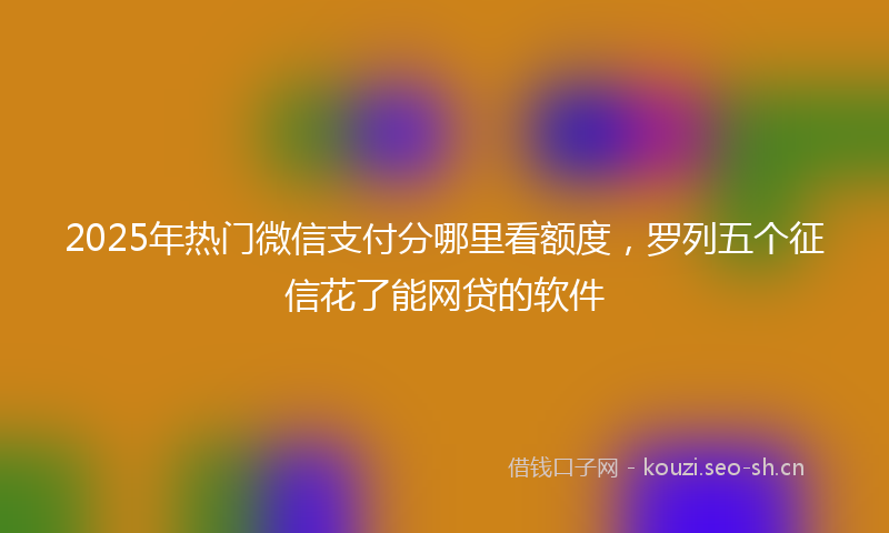 2025年热门微信支付分哪里看额度，罗列五个征信花了能网贷的软件