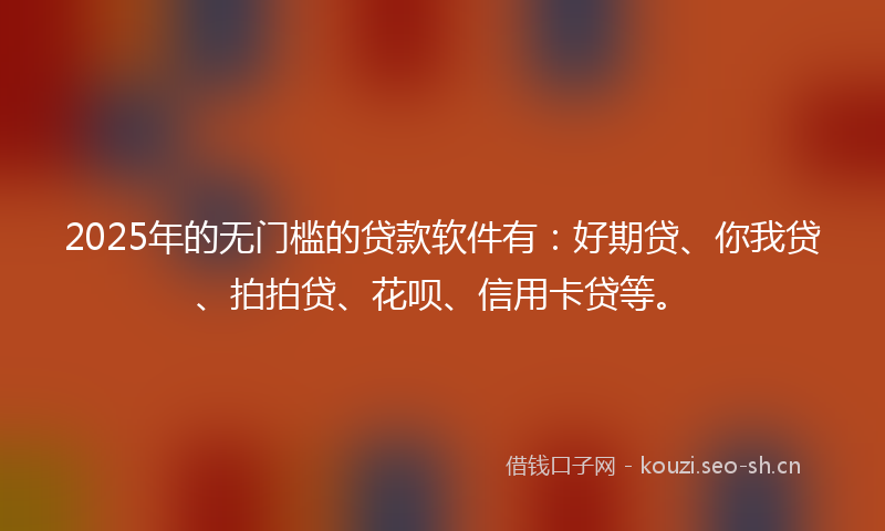 2025年的无门槛的贷款软件有：好期贷、你我贷、拍拍贷、花呗、信用卡贷等。
