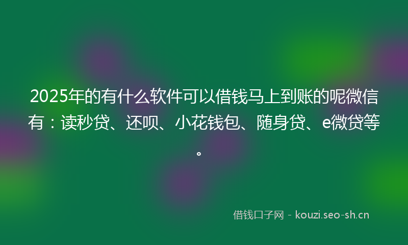 2025年的有什么软件可以借钱马上到账的呢微信有：读秒贷、还呗、小花钱包、随身贷、e微贷等。
