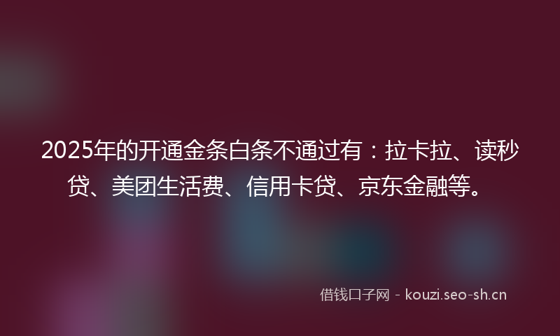 2025年的开通金条白条不通过有：拉卡拉、读秒贷、美团生活费、信用卡贷、京东金融等。