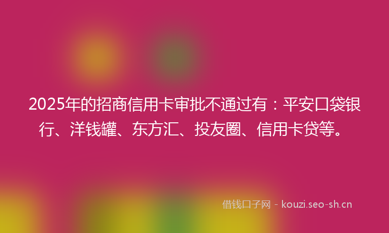 2025年的招商信用卡审批不通过有：平安口袋银行、洋钱罐、东方汇、投友圈、信用卡贷等。