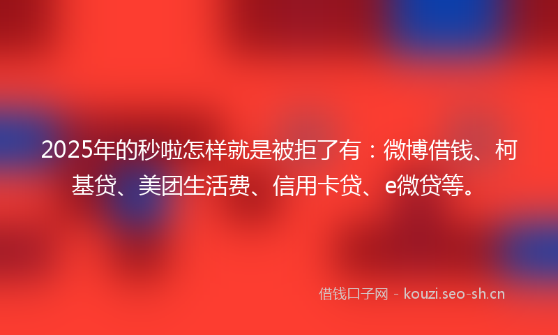 2025年的秒啦怎样就是被拒了有：微博借钱、柯基贷、美团生活费、信用卡贷、e微贷等。