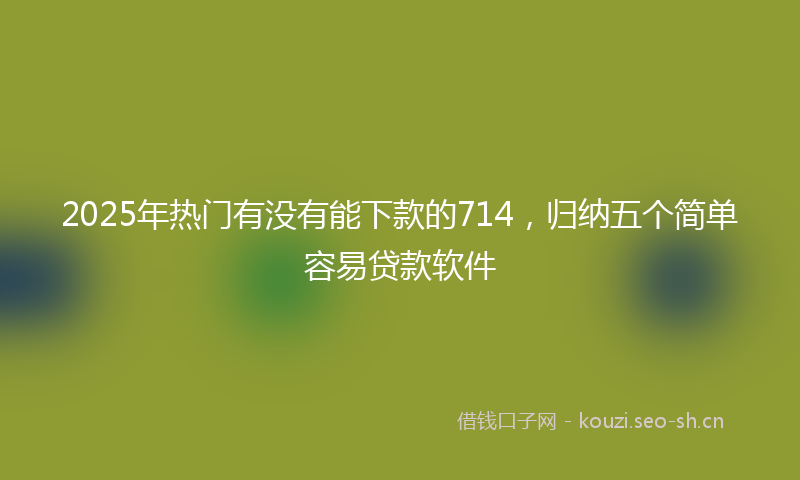 2025年热门有没有能下款的714，归纳五个简单容易贷款软件