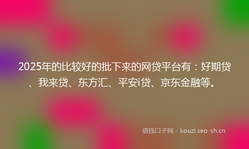 2025年的比较好的批下来的网贷平台有：好期贷、我来贷、东方汇、平安i贷、京东金融等。