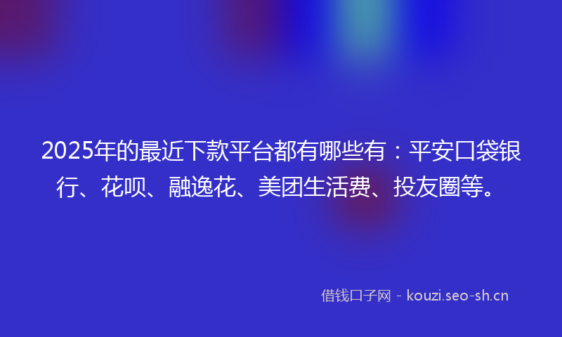 2025年的最近下款平台都有哪些有：平安口袋银行、花呗、融逸花、美团生活费、投友圈等。