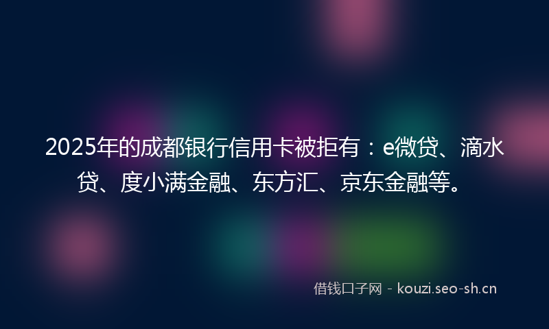 2025年的成都银行信用卡被拒有：e微贷、滴水贷、度小满金融、东方汇、京东金融等。
