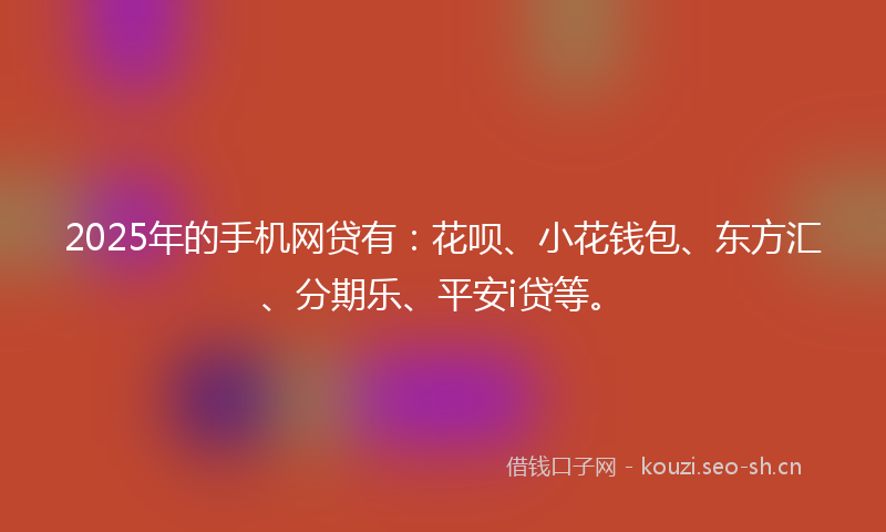 2025年的手机网贷有：花呗、小花钱包、东方汇、分期乐、平安i贷等。