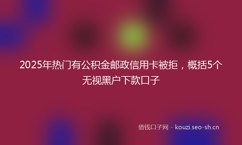 2025年热门有公积金邮政信用卡被拒，概括5个无视黑户下款口子