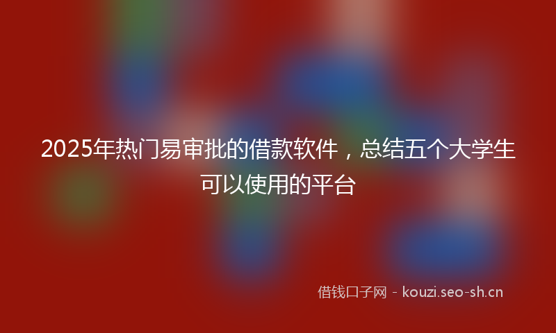 2025年热门易审批的借款软件，总结五个大学生可以使用的平台