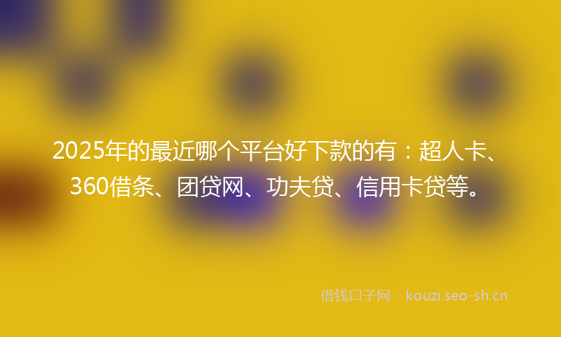 2025年的最近哪个平台好下款的有：超人卡、360借条、团贷网、功夫贷、信用卡贷等。