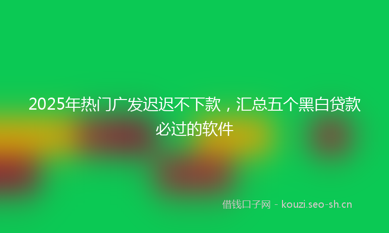 2025年热门广发迟迟不下款，汇总五个黑白贷款必过的软件