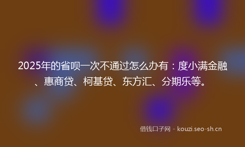 2025年的省呗一次不通过怎么办有：度小满金融、惠商贷、柯基贷、东方汇、分期乐等。