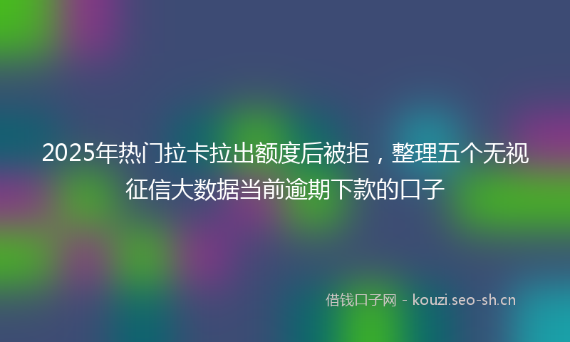2025年热门拉卡拉出额度后被拒，整理五个无视征信大数据当前逾期下款的口子