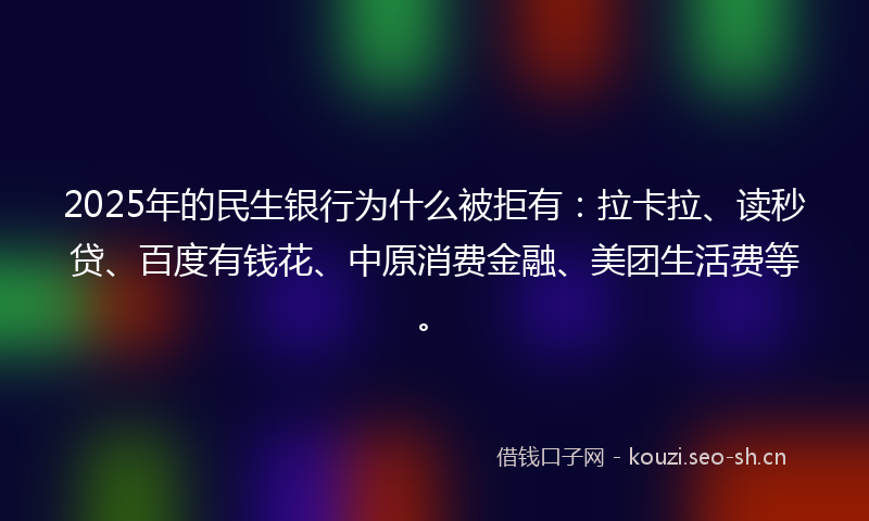 2025年的民生银行为什么被拒有：拉卡拉、读秒贷、百度有钱花、中原消费金融、美团生活费等。