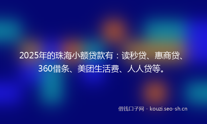 2025年的珠海小额贷款有：读秒贷、惠商贷、360借条、美团生活费、人人贷等。