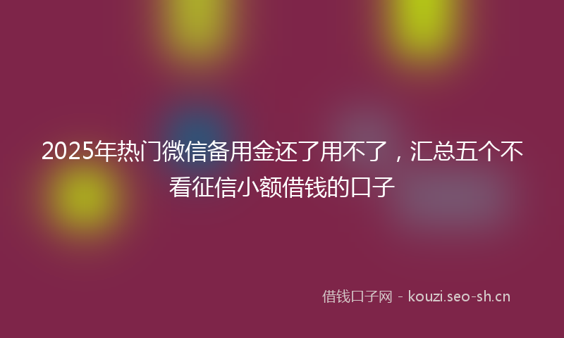 2025年热门微信备用金还了用不了，汇总五个不看征信小额借钱的口子