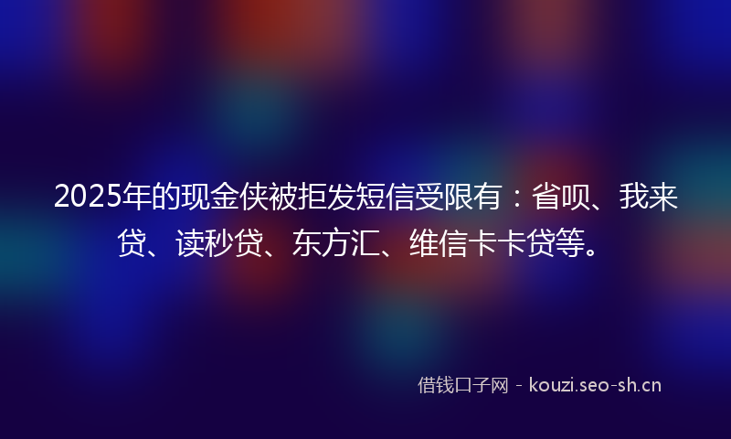 2025年的现金侠被拒发短信受限有：省呗、我来贷、读秒贷、东方汇、维信卡卡贷等。