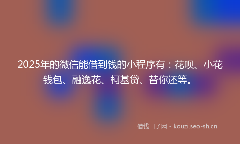 2025年的微信能借到钱的小程序有：花呗、小花钱包、融逸花、柯基贷、替你还等。