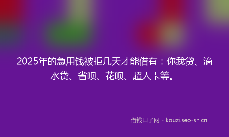 2025年的急用钱被拒几天才能借有：你我贷、滴水贷、省呗、花呗、超人卡等。