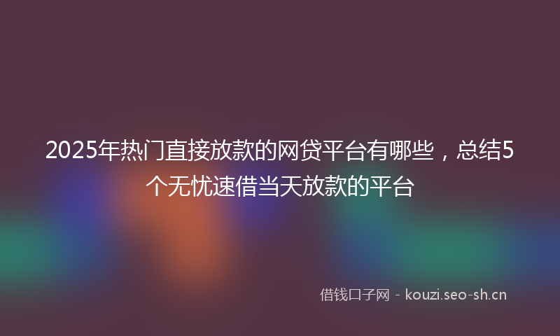 2025年热门直接放款的网贷平台有哪些，总结5个无忧速借当天放款的平台