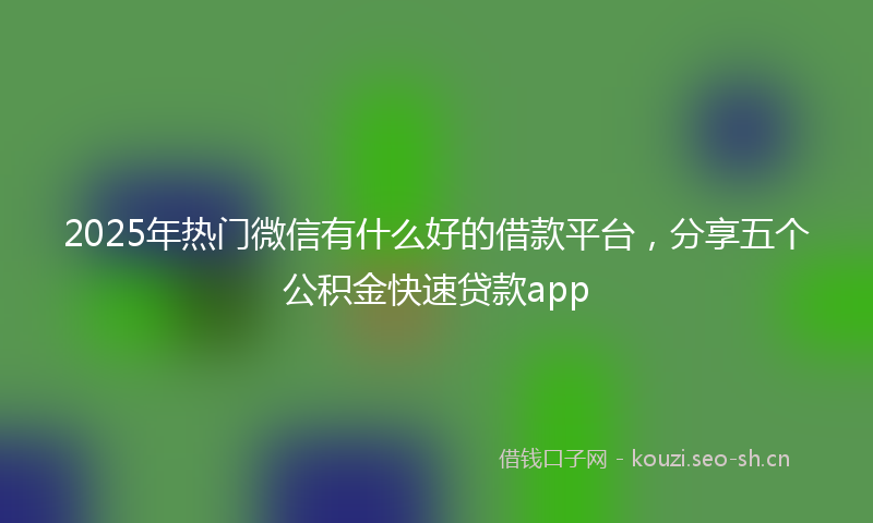 2025年热门微信有什么好的借款平台，分享五个公积金快速贷款app