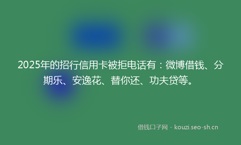 2025年的招行信用卡被拒电话有：微博借钱、分期乐、安逸花、替你还、功夫贷等。