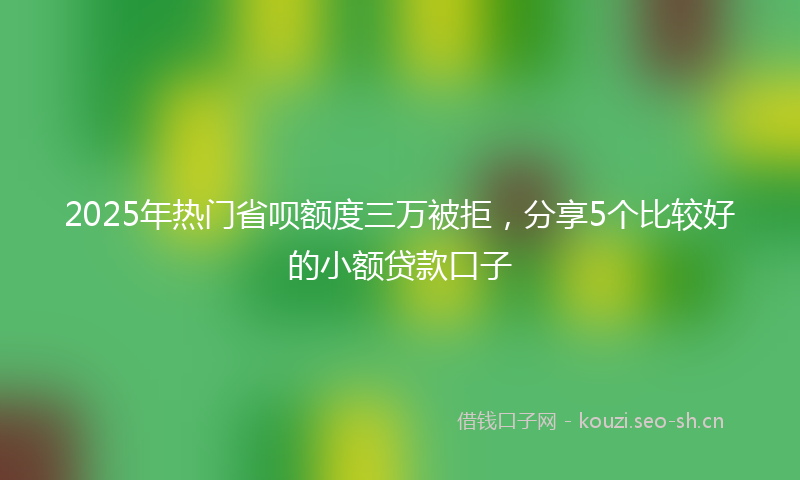 2025年热门省呗额度三万被拒，分享5个比较好的小额贷款口子