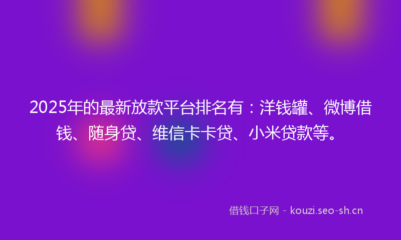 2025年的最新放款平台排名有：洋钱罐、微博借钱、随身贷、维信卡卡贷、小米贷款等。