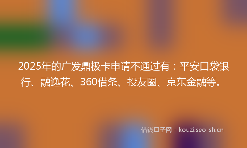 2025年的广发鼎极卡申请不通过有：平安口袋银行、融逸花、360借条、投友圈、京东金融等。
