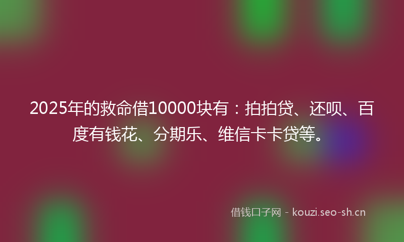 2025年的救命借10000块有：拍拍贷、还呗、百度有钱花、分期乐、维信卡卡贷等。