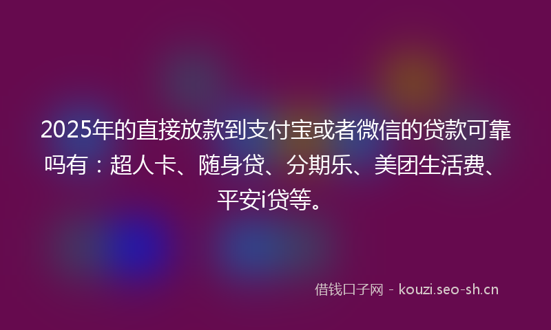 2025年的直接放款到支付宝或者微信的贷款可靠吗有：超人卡、随身贷、分期乐、美团生活费、平安i贷等。