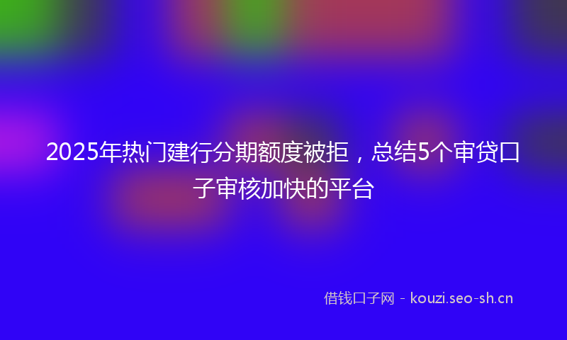 2025年热门建行分期额度被拒，总结5个审贷口子审核加快的平台