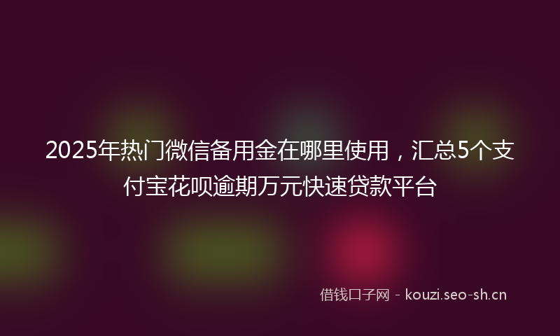 2025年热门微信备用金在哪里使用,汇总5个支付宝花呗逾期万元快速贷款平台
