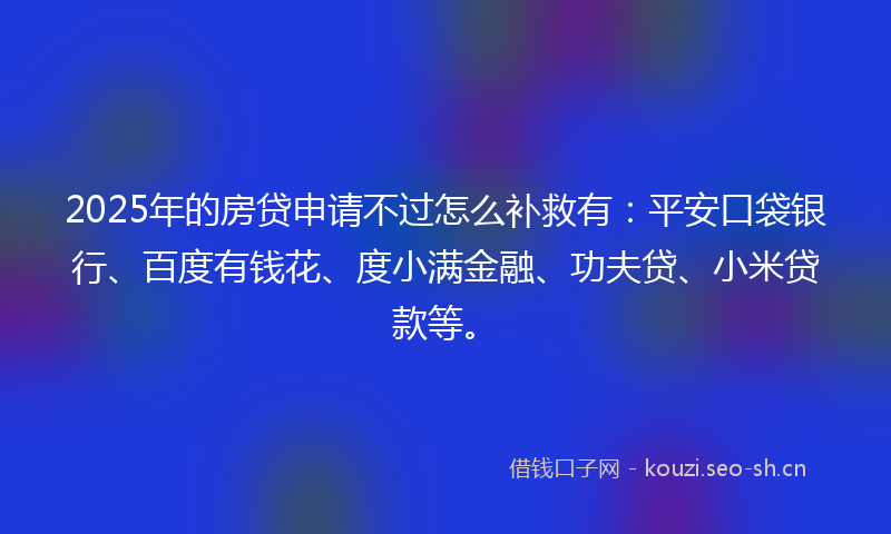 2025年的房贷申请不过怎么补救有:平安口袋银行、百度有钱花、度小满金融、功夫贷、小米贷款等。