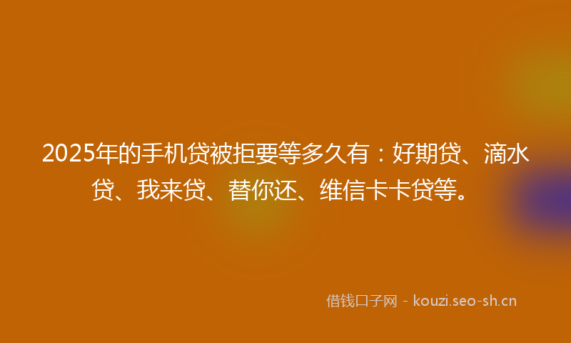 2025年的手机贷被拒要等多久有：好期贷、滴水贷、我来贷、替你还、维信卡卡贷等。