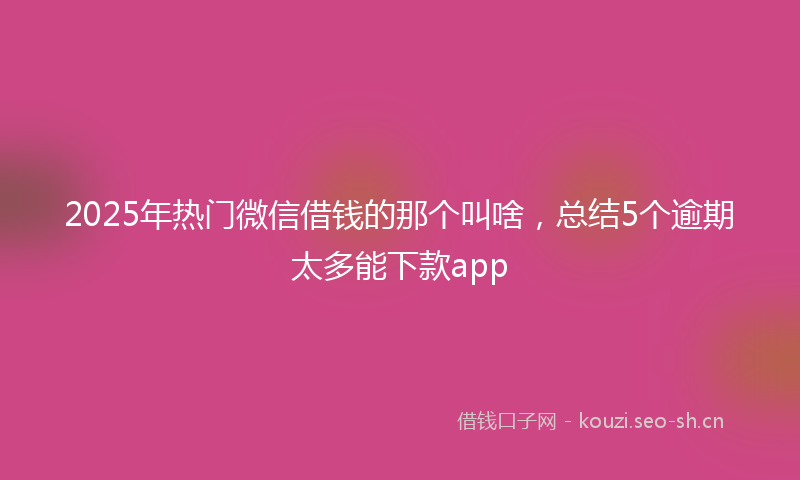 2025年热门微信借钱的那个叫啥，总结5个逾期太多能下款app