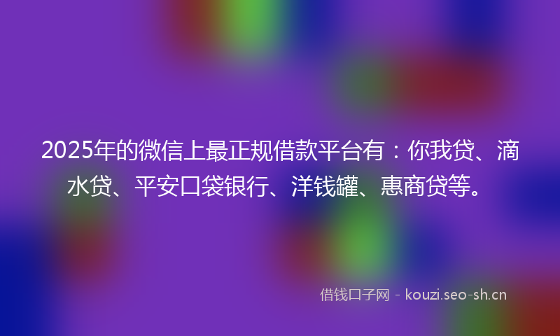 2025年的微信上最正规借款平台有：你我贷、滴水贷、平安口袋银行、洋钱罐、惠商贷等。