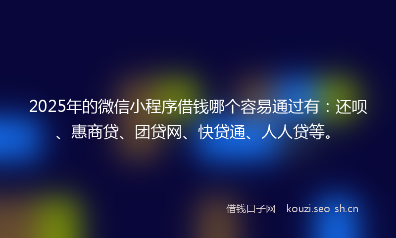 2025年的微信小程序借钱哪个容易通过有：还呗、惠商贷、团贷网、快贷通、人人贷等。