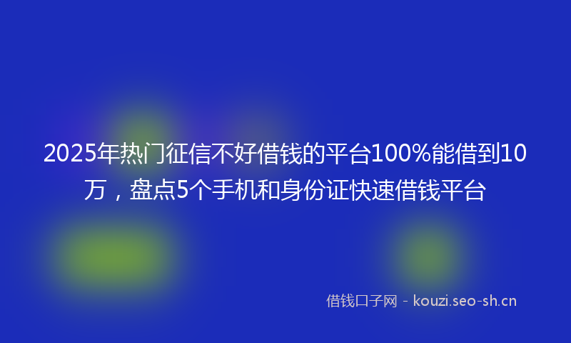 2025年热门征信不好借钱的平台100%能借到10万，盘点5个手机和身份证快速借钱平台
