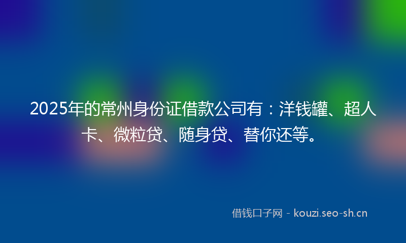 2025年的常州身份证借款公司有：洋钱罐、超人卡、微粒贷、随身贷、替你还等。