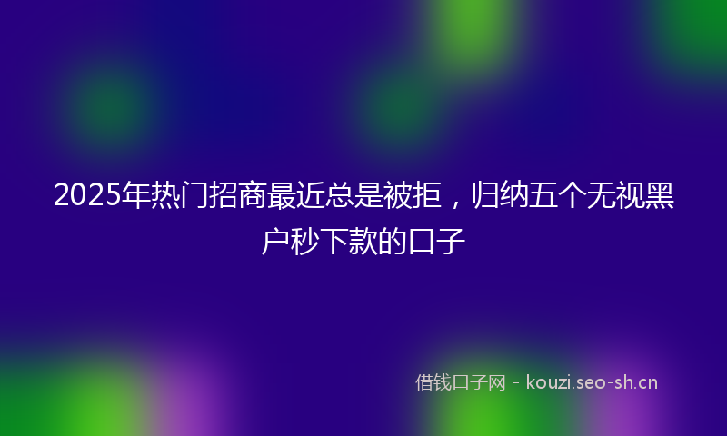 2025年热门招商最近总是被拒，归纳五个无视黑户秒下款的口子