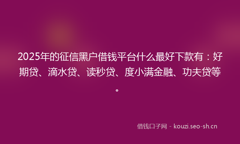 2025年的征信黑户借钱平台什么最好下款有：好期贷、滴水贷、读秒贷、度小满金融、功夫贷等。
