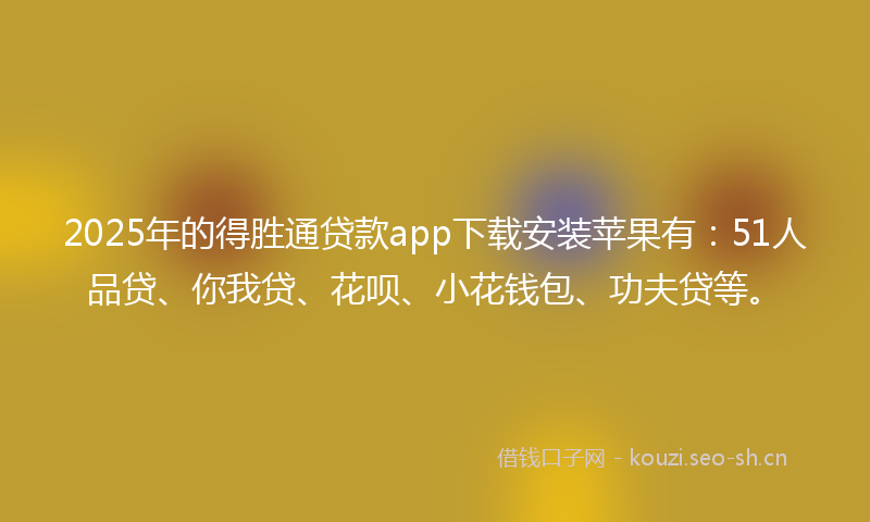 2025年的得胜通贷款app下载安装苹果有：51人品贷、你我贷、花呗、小花钱包、功夫贷等。